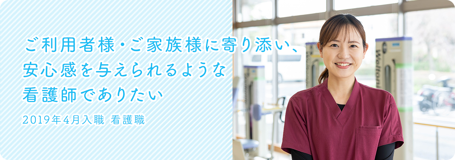 ご利用者様・ご家族様に寄り添い、安心感を与えられるような看護師でありたい　2019年4月入職　看護職